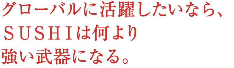 グローバルに活躍したいなら、SUSHIは何より強い武器になる。