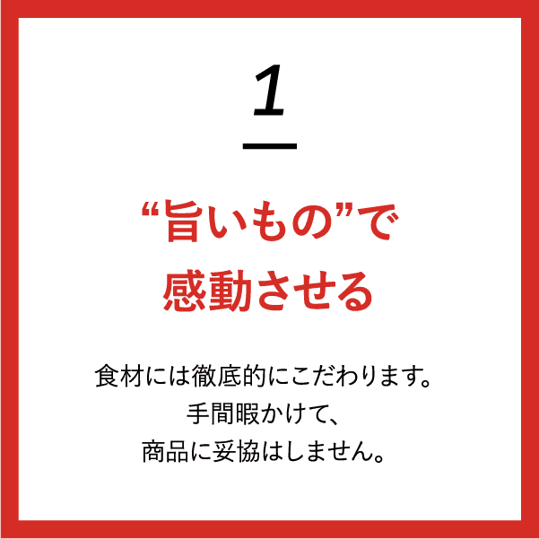 (1)“旨いもの”で感動させる 食材には徹底的にこだわります。手間暇かけて、商品に妥協はしません。