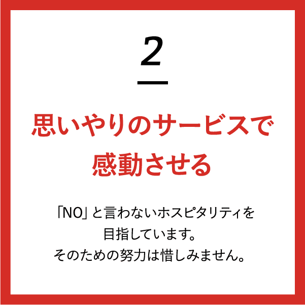 (2)思いやりのサービスで感動させる 「NO」と言わないホスピタリティを目指しています。そのための努力は惜しみません。