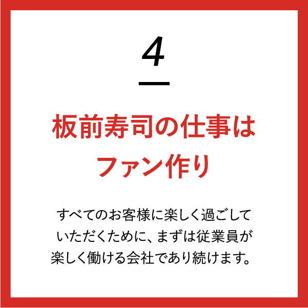 (4)板前寿司の仕事はファン作り すべてのお客様に楽しく過ごしていただくために、まずは従業員が楽しく働ける会社であり続けます。